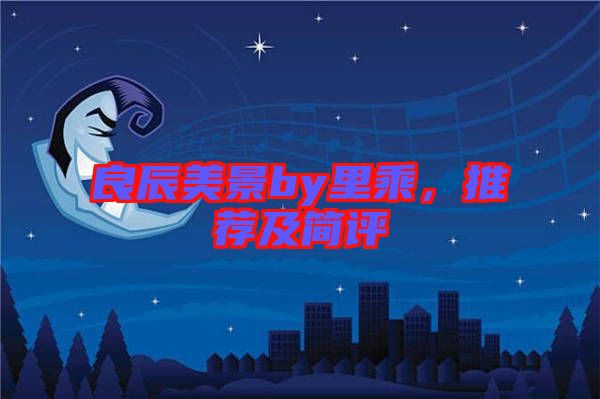 良辰美景by里乘,推薦及簡(jiǎn)評(píng)