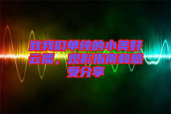 致我們單純的小美好云播,觀影指南和感受分享