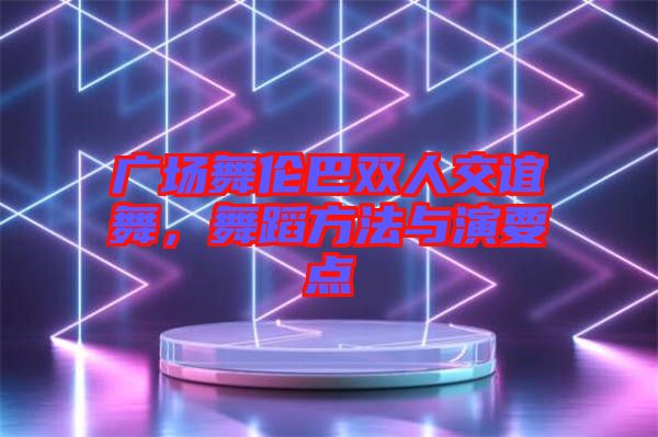 廣場舞倫巴雙人交誼舞,舞蹈方法與演要點(diǎn)