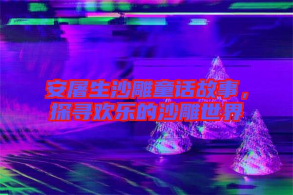 安屠生沙雕童話故事,探尋歡樂的沙雕世界