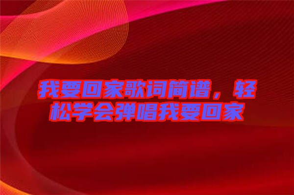 我要回家歌詞簡譜,輕松學會彈唱我要回家