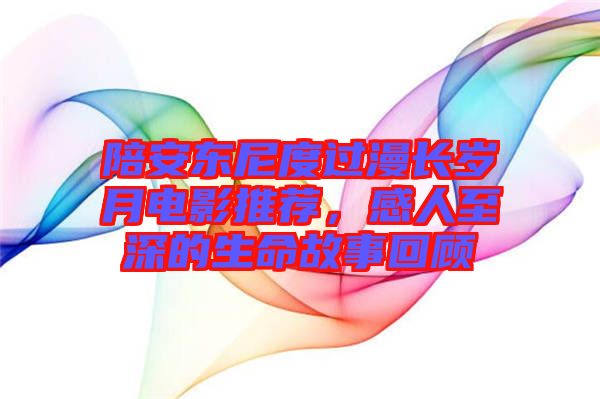 陪安東尼度過漫長(zhǎng)歲月電影推薦,感人至深的生命故事回顧