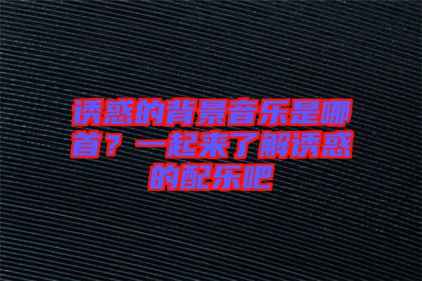 誘惑的背景音樂是哪首?一起來了解誘惑的配樂吧