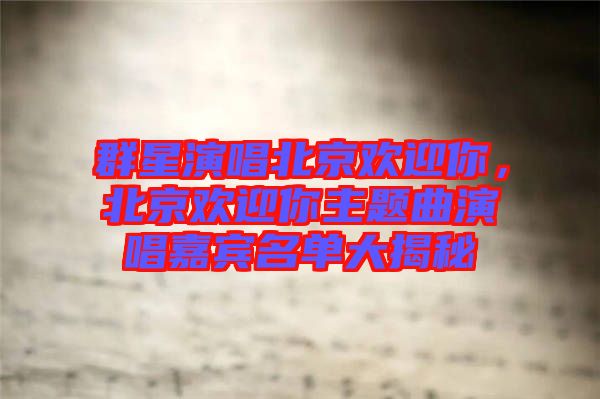 群星演唱北京歡迎你,北京歡迎你主題曲演唱嘉賓名單大揭秘