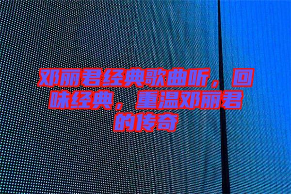 鄧麗君經(jīng)典歌曲聽,回味經(jīng)典,重溫鄧麗君的傳奇