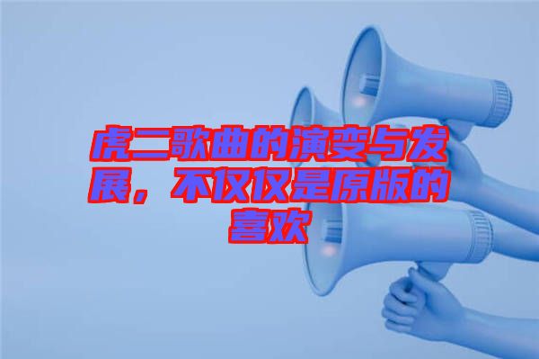 虎二歌曲的演變與發展，不僅僅是原版的喜歡
