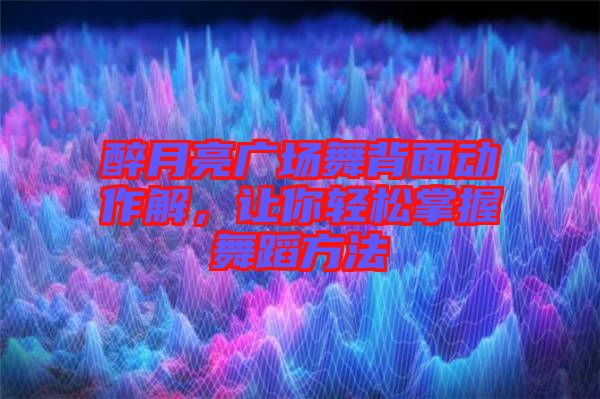 醉月亮廣場舞背面動作解,讓你輕松掌握舞蹈方法