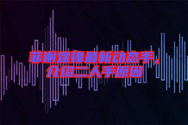 菲謝霆鋒最新動(dòng)態(tài)手,介紹二人手原因
