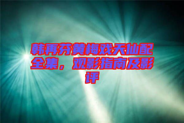 韓再芬黃梅戲天仙配全集,觀影指南及影評