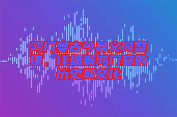 鴻門宴古今異義詞整理，詳細解鴻門宴的歷史和文化