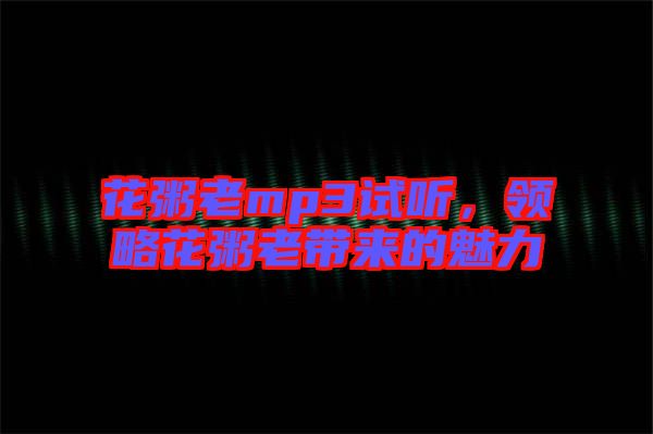 花粥老mp3試聽,領略花粥老帶來的魅力