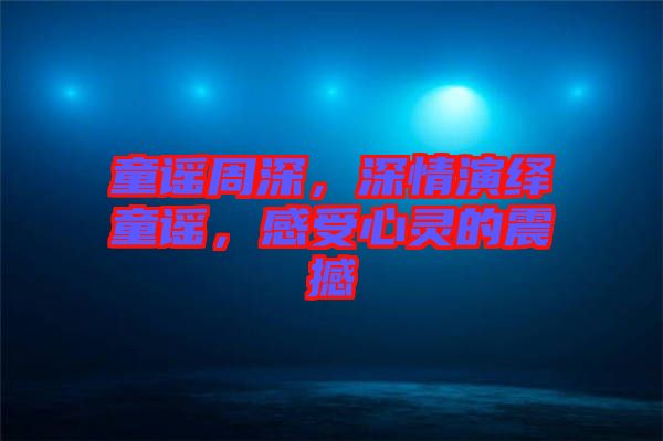 童謠周深,深情演繹童謠,感受心靈的震撼