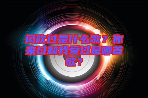 風(fēng)吹過是什么歌?你來過和我愛過是哪首歌?