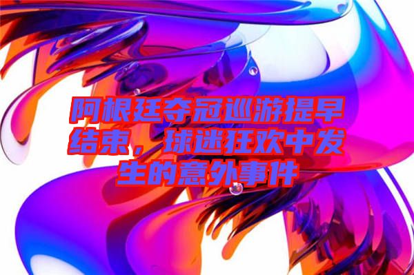 阿根廷奪冠巡游提早結(jié)束,球迷狂歡中發(fā)生的意外事件