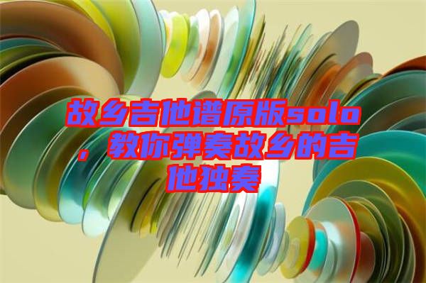 故鄉吉他譜原版solo,教你彈奏故鄉的吉他獨奏