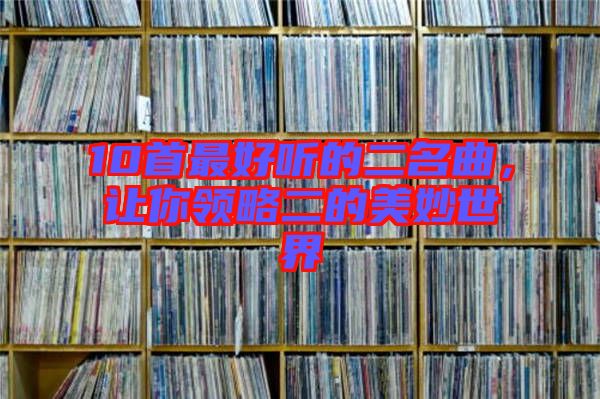 10首最好聽的二名曲,讓你領(lǐng)略二的美妙世界