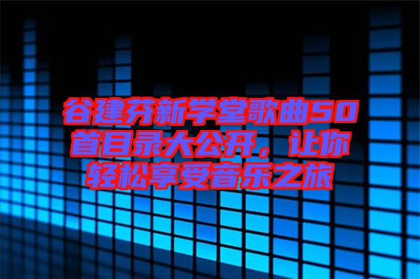 谷建芬新學堂歌曲50首目錄大公開,讓你輕松享受音樂之旅