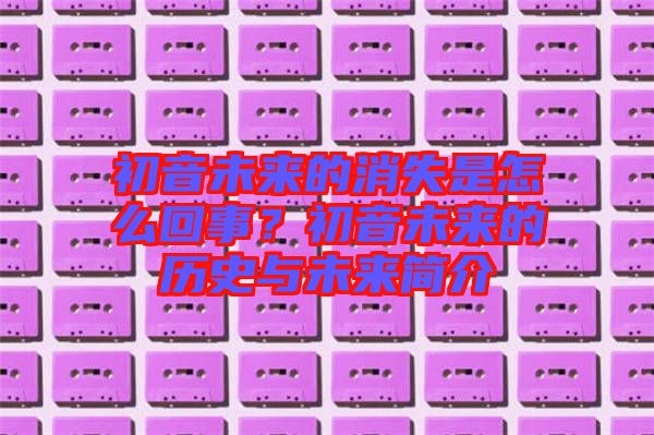初音未來(lái)的消失是怎么回事?初音未來(lái)的歷史與未來(lái)簡(jiǎn)介