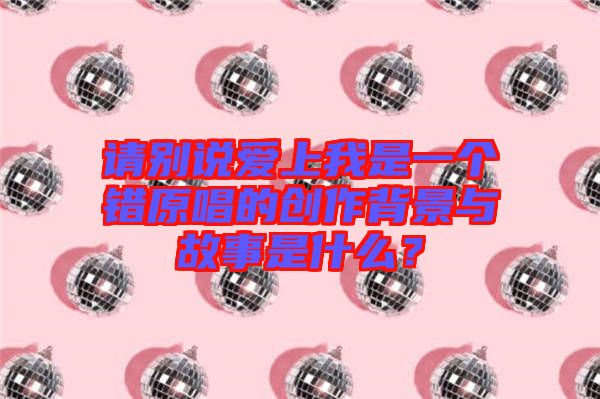 請別說愛上我是一個錯原唱的創(chuàng)作背景與故事是什么?