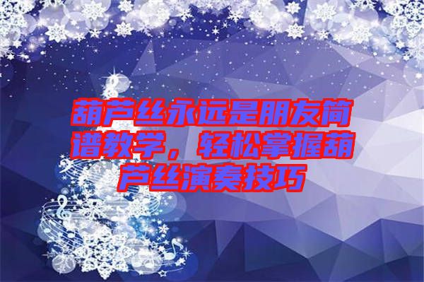 葫蘆絲永遠是朋友簡譜教學,輕松掌握葫蘆絲演奏技巧