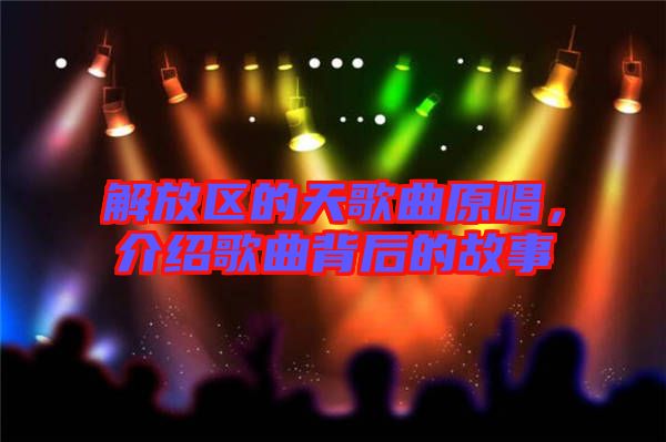 解放區的天歌曲原唱,介紹歌曲背后的故事