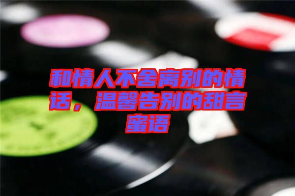 和情人不舍離別的情話,溫馨告別的甜言蜜語
