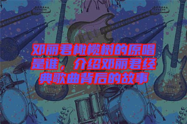 鄧麗君橄欖樹的原唱是誰,介紹鄧麗君經(jīng)典歌曲背后的故事
