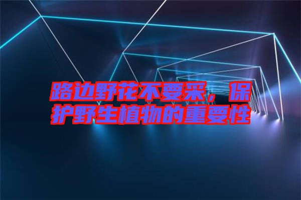 路邊野花不要采,保護野生植物的重要性