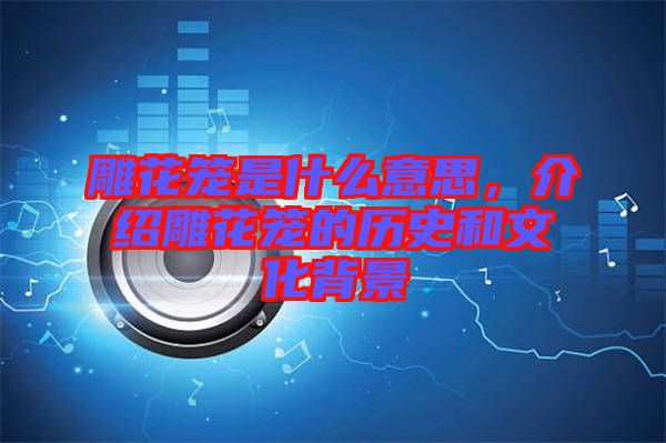 雕花籠是什么意思,介紹雕花籠的歷史和文化背景
