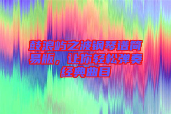 鼓浪嶼之波鋼琴譜簡易版,讓你輕松彈奏經(jīng)典曲目