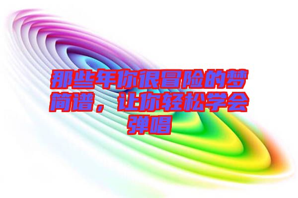 那些年你很冒險的夢簡譜,讓你輕松學會彈唱