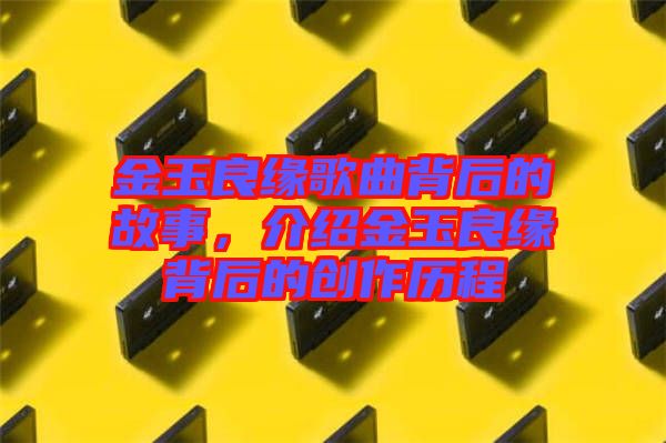 金玉良緣歌曲背后的故事,介紹金玉良緣背后的創(chuàng)作歷程