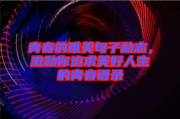 青春的唯美句子勵(lì)志,激勵(lì)你追求美好人生的青春語(yǔ)錄
