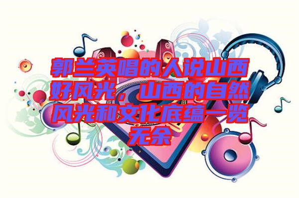 郭蘭英唱的人說山西好風(fēng)光,山西的自然風(fēng)光和文化底蘊一覽無余