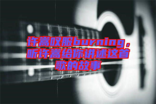 許嵩嘆服burning，聽許嵩給你講述這首歌的故事