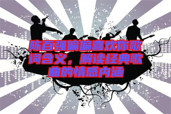 陳百強(qiáng)偏偏喜歡你歌詞含義,解讀經(jīng)典歌曲的情感內(nèi)涵