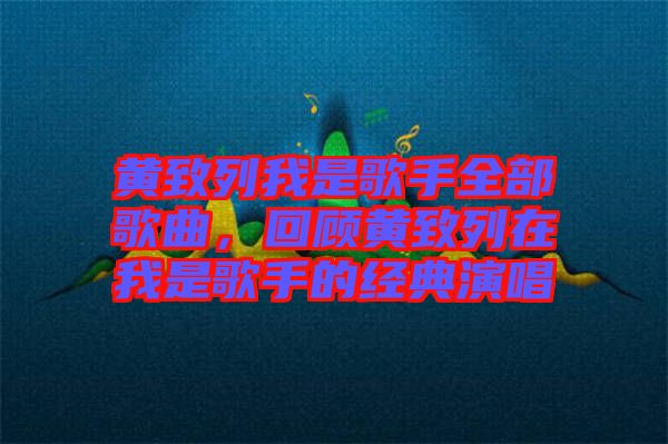 黃致列我是歌手全部歌曲，回顧黃致列在我是歌手的經(jīng)典演唱
