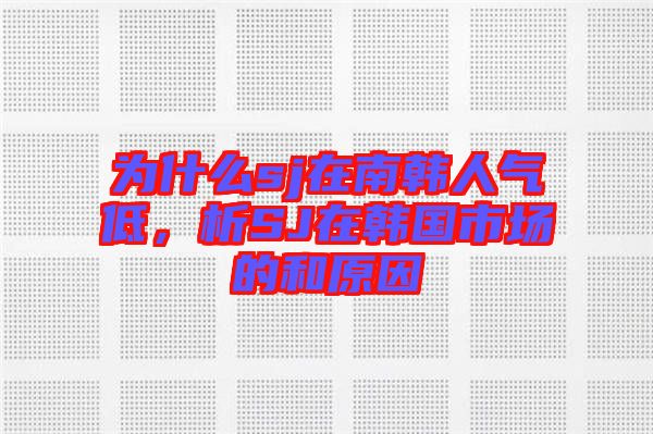 為什么sj在南韓人氣低,析SJ在韓國(guó)市場(chǎng)的和原因