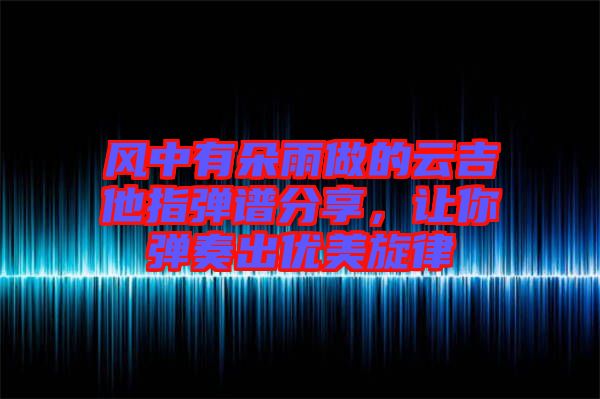風中有朵雨做的云吉他指彈譜分享,讓你彈奏出優美旋律