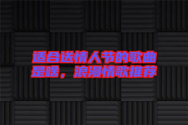 適合送情人節(jié)的歌曲是啥,浪漫情歌推薦