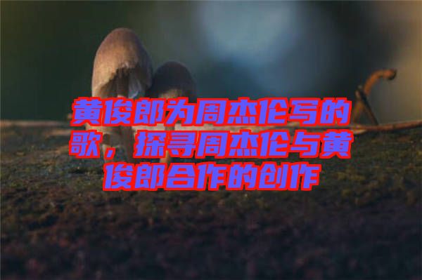 黃俊郎為周杰倫寫的歌,探尋周杰倫與黃俊郎合作的創作