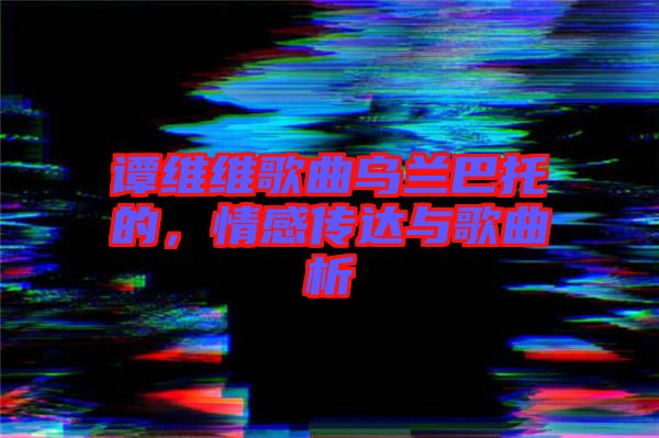 譚維維歌曲烏蘭巴托的,情感傳達與歌曲析