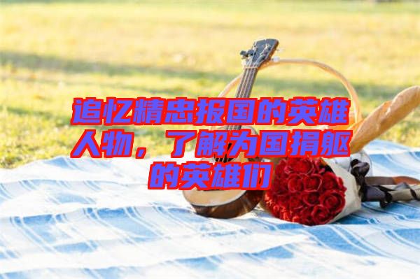 追憶精忠報(bào)國的英雄人物,了解為國捐軀的英雄們
