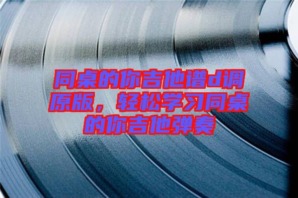 同桌的你吉他譜d調原版,輕松學習同桌的你吉他彈奏