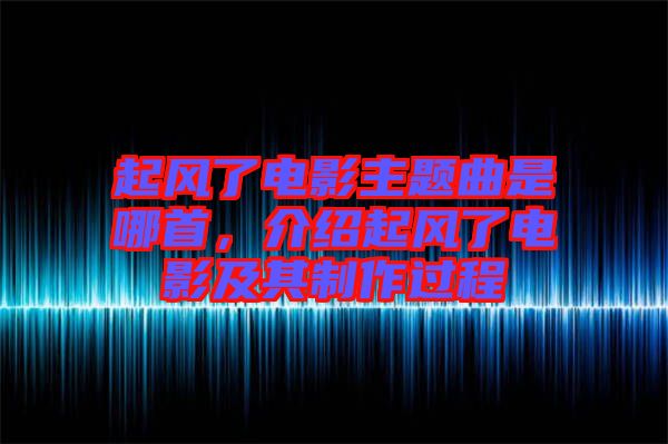 起風(fēng)了電影主題曲是哪首,介紹起風(fēng)了電影及其制作過程