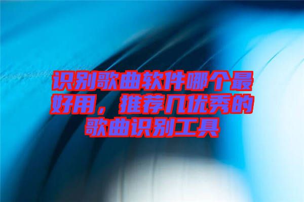 識別歌曲軟件哪個最好用,推薦幾優(yōu)秀的歌曲識別工具