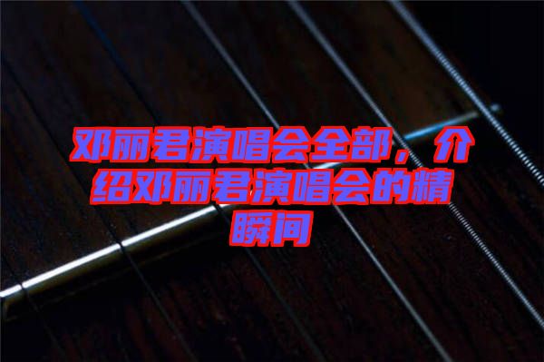 鄧麗君演唱會全部，介紹鄧麗君演唱會的精瞬間