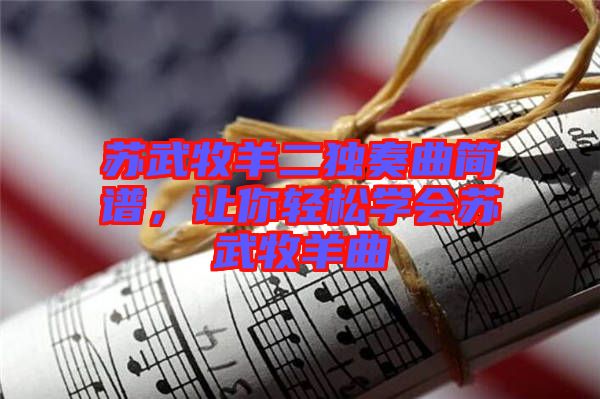 蘇武牧羊二獨(dú)奏曲簡譜,讓你輕松學(xué)會(huì)蘇武牧羊曲