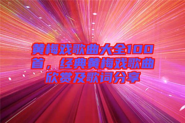 黃梅戲歌曲大全100首,經典黃梅戲歌曲欣賞及歌詞分享