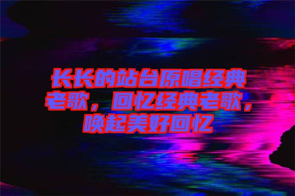 長長的站臺原唱經(jīng)典老歌,回憶經(jīng)典老歌,喚起美好回憶